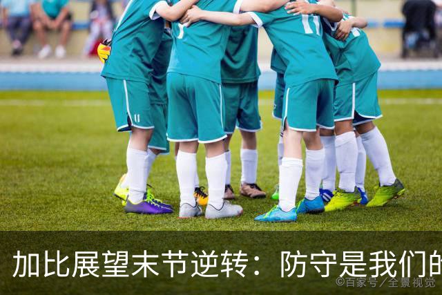 加比展望末节逆转：防守是我们的制胜法宝 主动权完全掌握在手中
